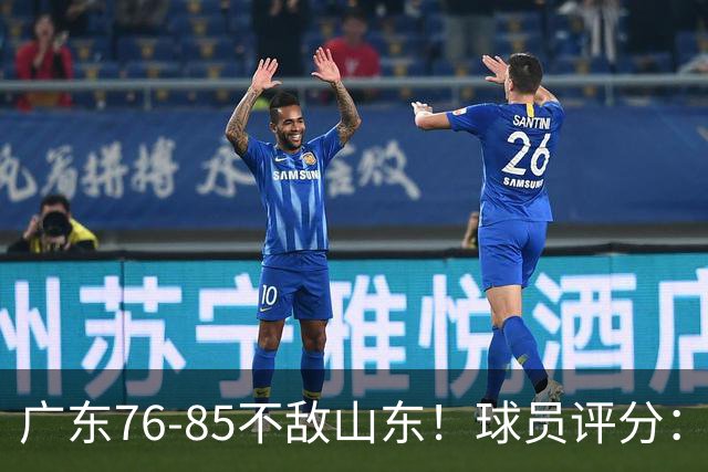 广东76-85不敌山东！球员评分：2人满分，3人良好，2人不合格