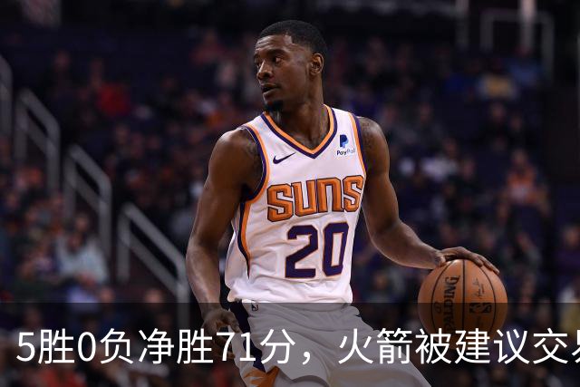 5胜0负净胜71分，火箭被建议交易112M射手辅佐杜兰特